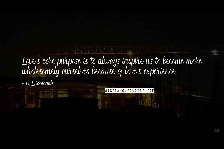H. L. Balcomb Quotes: Love's core purpose is to always inspire us to become more wholesomely ourselves because of love's experience.