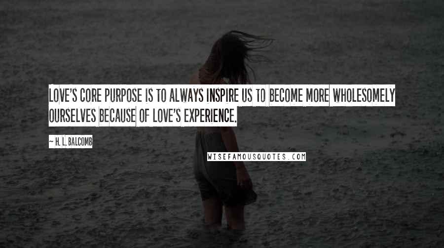 H. L. Balcomb Quotes: Love's core purpose is to always inspire us to become more wholesomely ourselves because of love's experience.