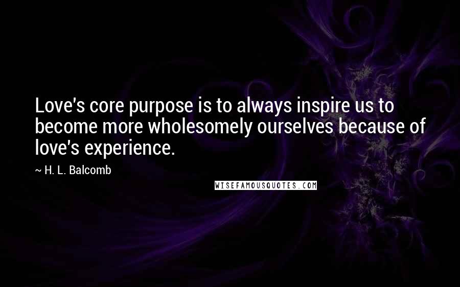 H. L. Balcomb Quotes: Love's core purpose is to always inspire us to become more wholesomely ourselves because of love's experience.