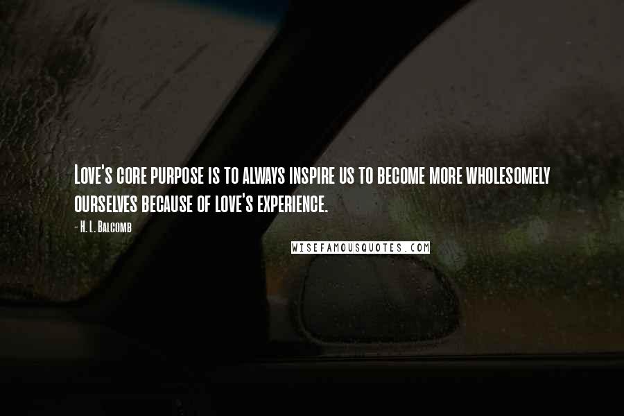 H. L. Balcomb Quotes: Love's core purpose is to always inspire us to become more wholesomely ourselves because of love's experience.