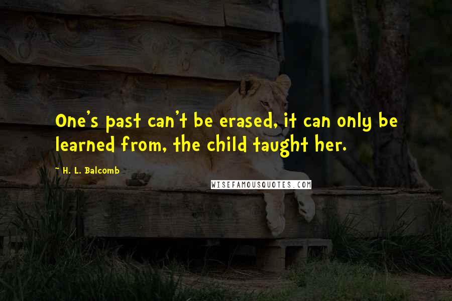 H. L. Balcomb Quotes: One's past can't be erased, it can only be learned from, the child taught her.