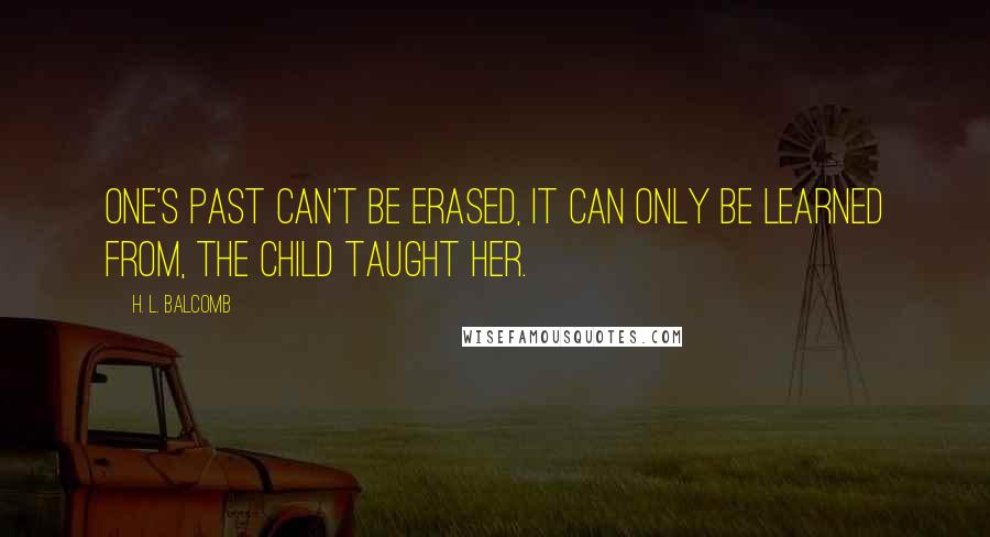 H. L. Balcomb Quotes: One's past can't be erased, it can only be learned from, the child taught her.