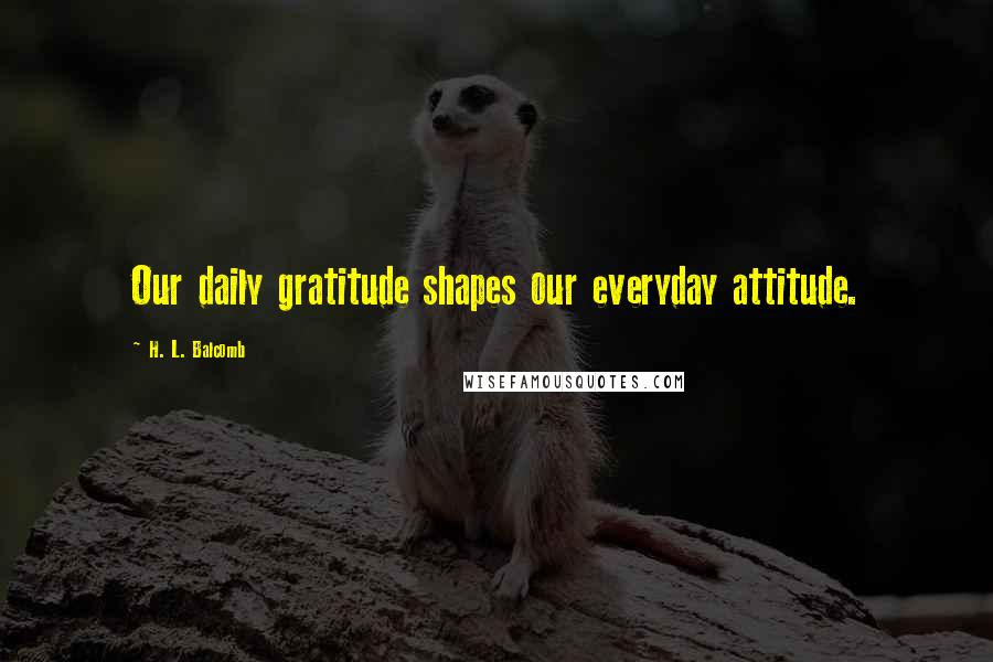 H. L. Balcomb Quotes: Our daily gratitude shapes our everyday attitude.