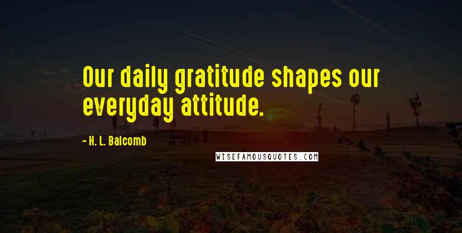 H. L. Balcomb Quotes: Our daily gratitude shapes our everyday attitude.