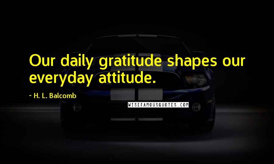 H. L. Balcomb Quotes: Our daily gratitude shapes our everyday attitude.