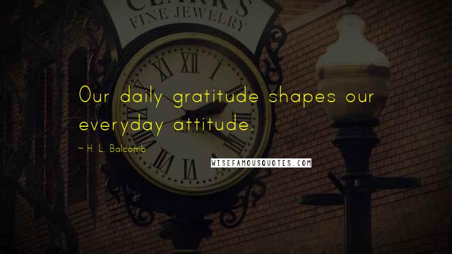 H. L. Balcomb Quotes: Our daily gratitude shapes our everyday attitude.