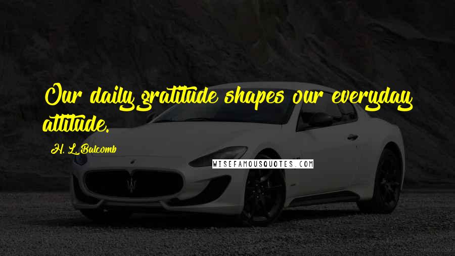 H. L. Balcomb Quotes: Our daily gratitude shapes our everyday attitude.
