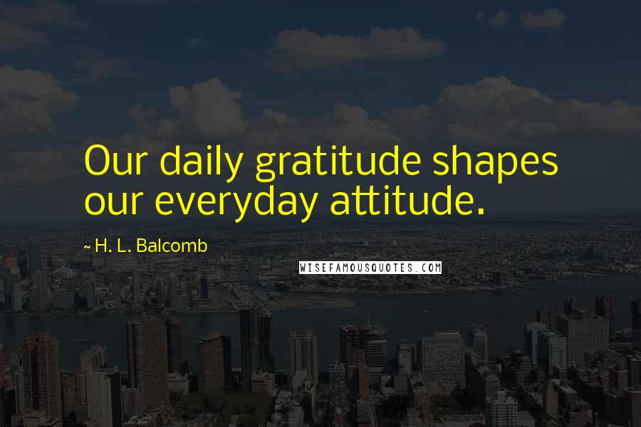 H. L. Balcomb Quotes: Our daily gratitude shapes our everyday attitude.