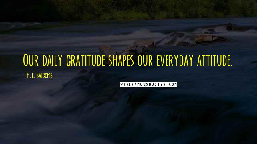 H. L. Balcomb Quotes: Our daily gratitude shapes our everyday attitude.