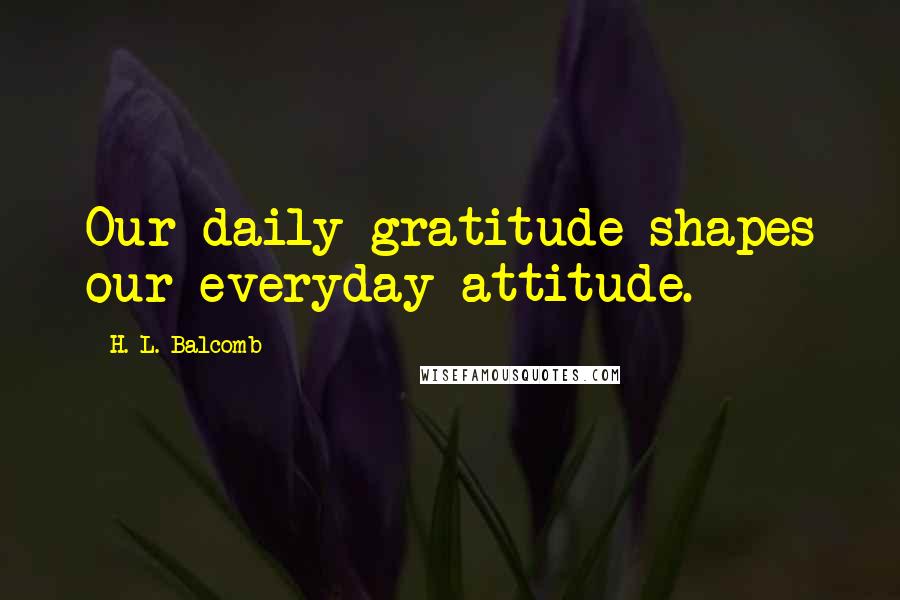 H. L. Balcomb Quotes: Our daily gratitude shapes our everyday attitude.