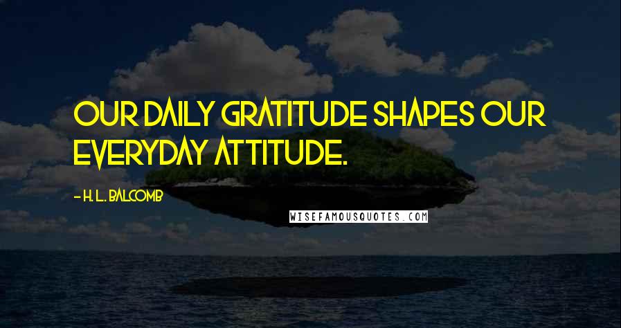 H. L. Balcomb Quotes: Our daily gratitude shapes our everyday attitude.