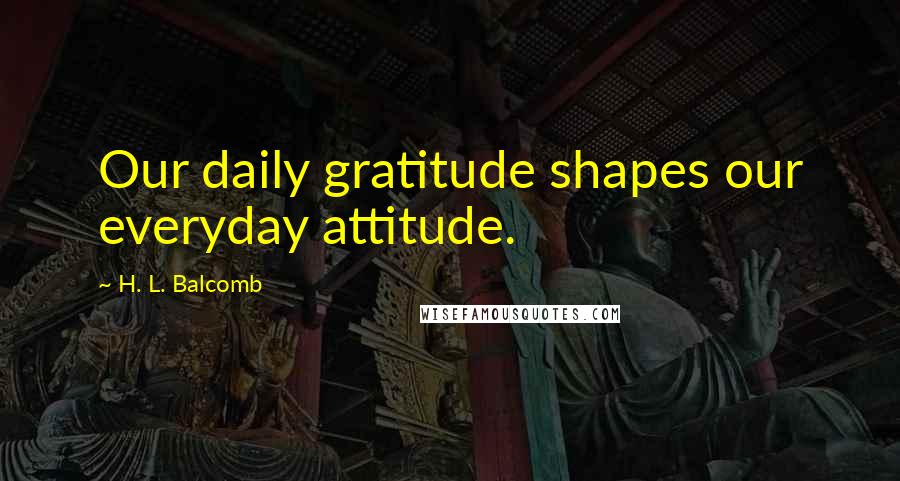 H. L. Balcomb Quotes: Our daily gratitude shapes our everyday attitude.