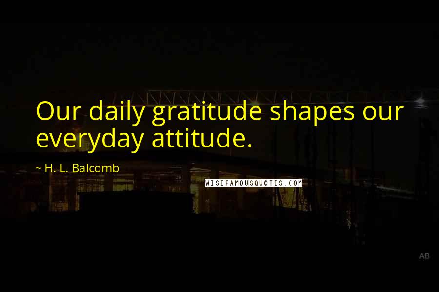 H. L. Balcomb Quotes: Our daily gratitude shapes our everyday attitude.