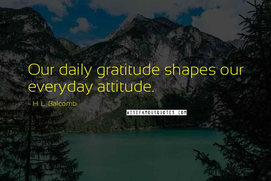 H. L. Balcomb Quotes: Our daily gratitude shapes our everyday attitude.
