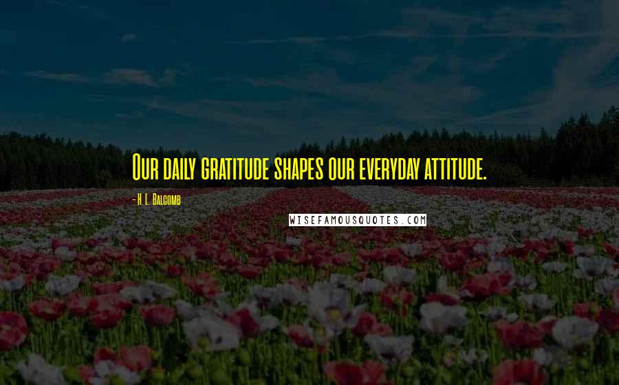 H. L. Balcomb Quotes: Our daily gratitude shapes our everyday attitude.