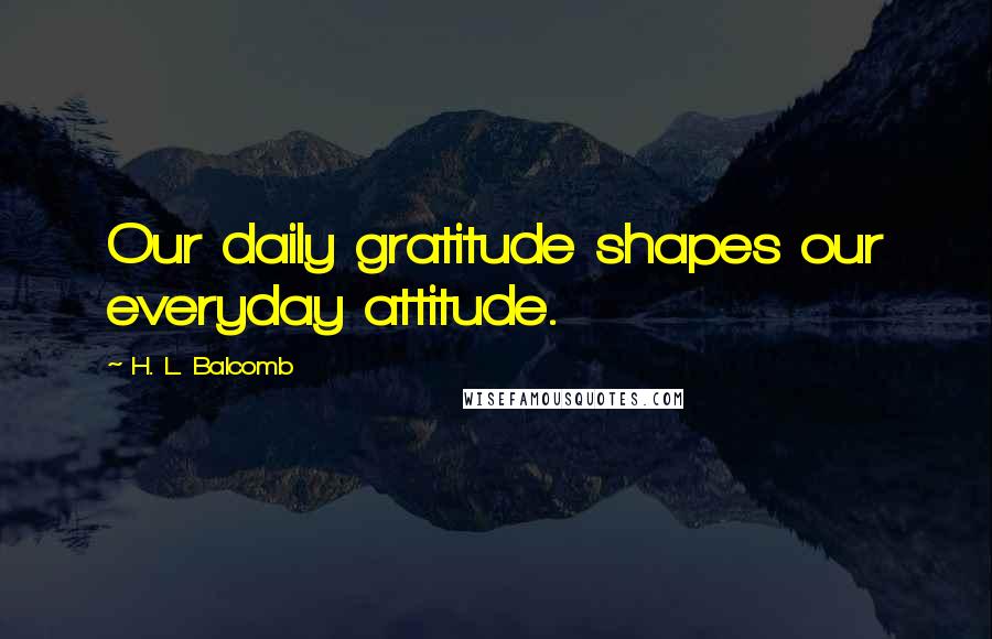 H. L. Balcomb Quotes: Our daily gratitude shapes our everyday attitude.