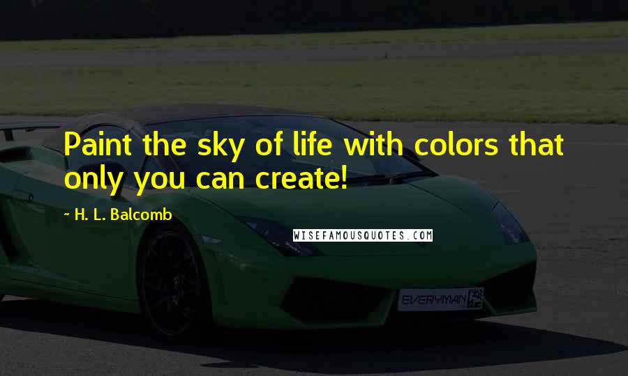 H. L. Balcomb Quotes: Paint the sky of life with colors that only you can create!