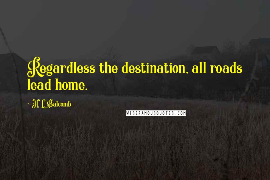 H. L. Balcomb Quotes: Regardless the destination, all roads lead home.