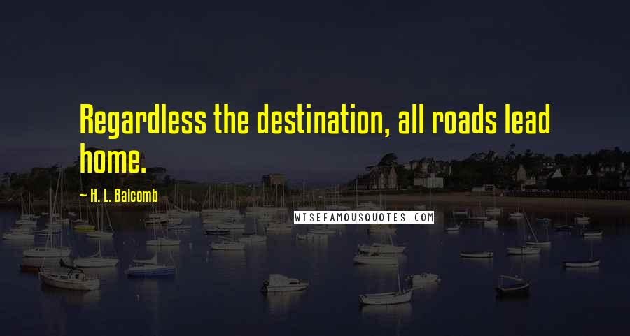 H. L. Balcomb Quotes: Regardless the destination, all roads lead home.