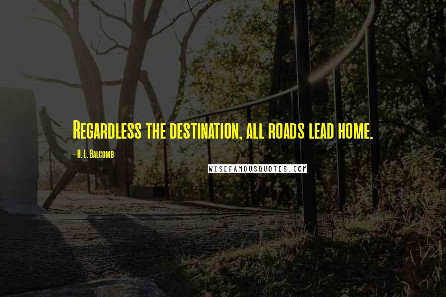 H. L. Balcomb Quotes: Regardless the destination, all roads lead home.