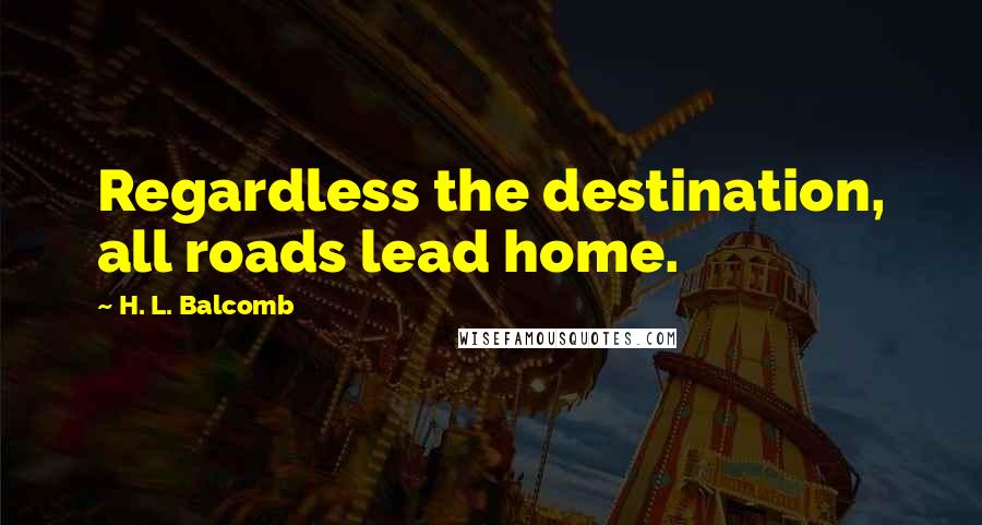 H. L. Balcomb Quotes: Regardless the destination, all roads lead home.