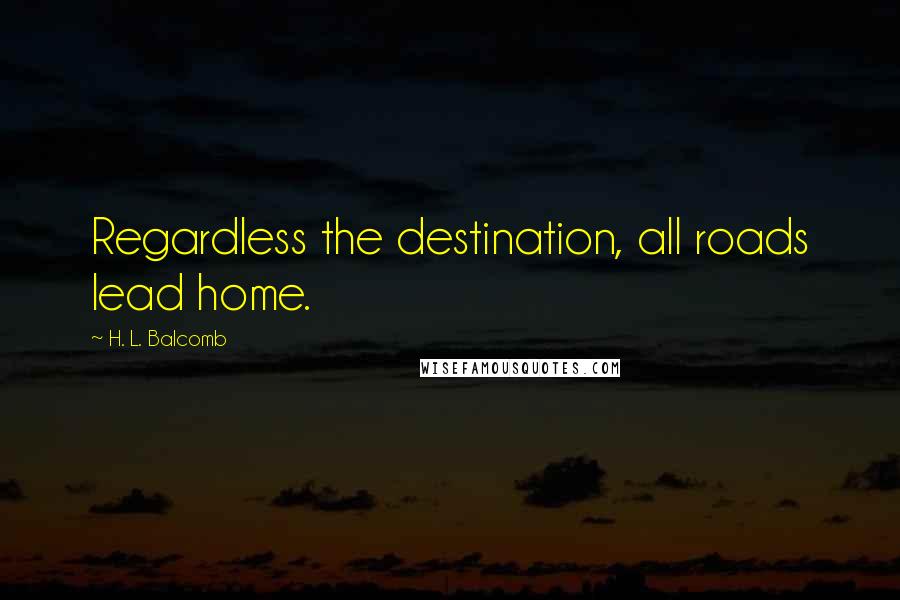H. L. Balcomb Quotes: Regardless the destination, all roads lead home.