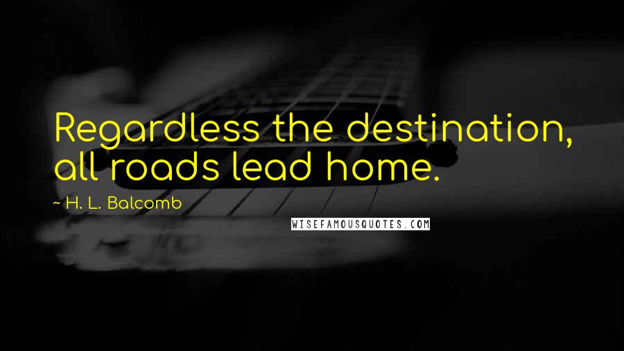 H. L. Balcomb Quotes: Regardless the destination, all roads lead home.