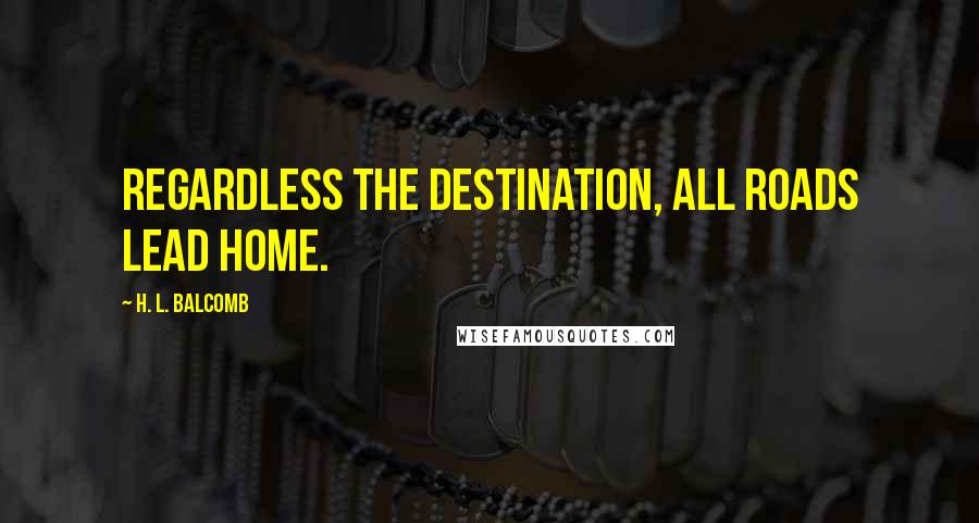H. L. Balcomb Quotes: Regardless the destination, all roads lead home.