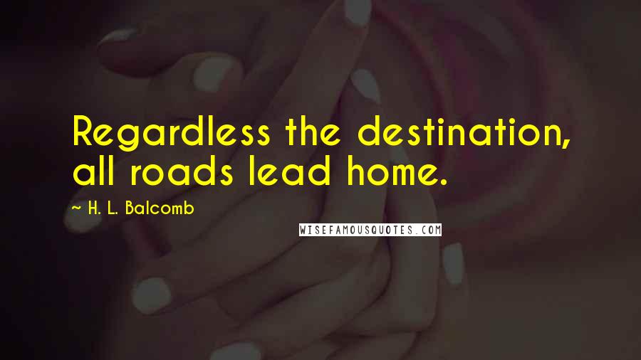 H. L. Balcomb Quotes: Regardless the destination, all roads lead home.