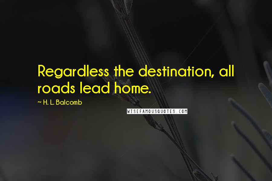 H. L. Balcomb Quotes: Regardless the destination, all roads lead home.