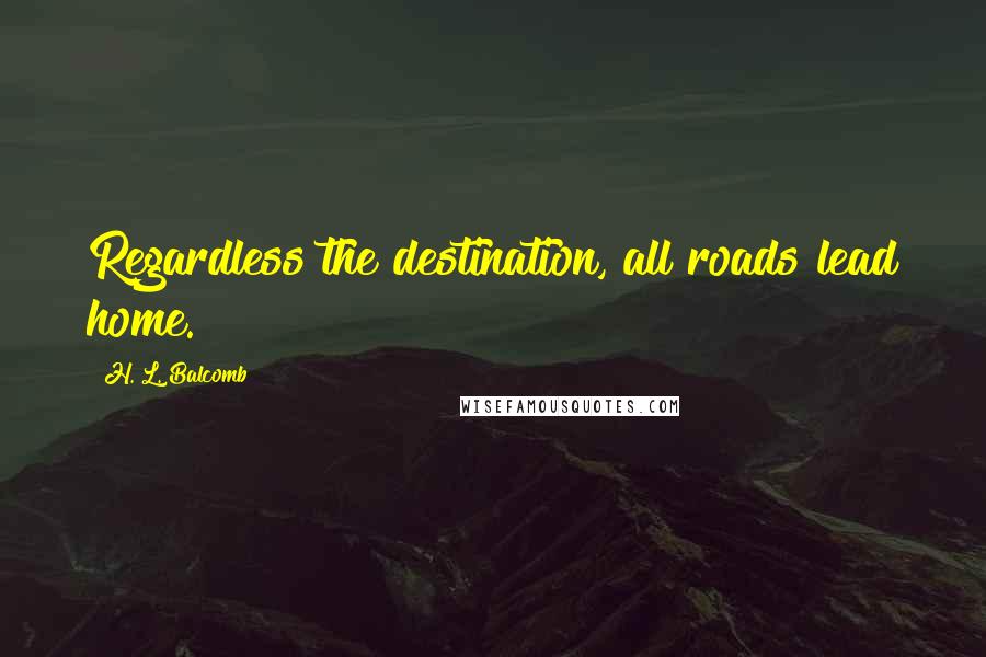 H. L. Balcomb Quotes: Regardless the destination, all roads lead home.