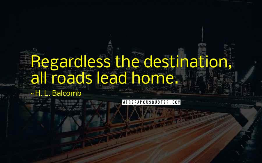 H. L. Balcomb Quotes: Regardless the destination, all roads lead home.