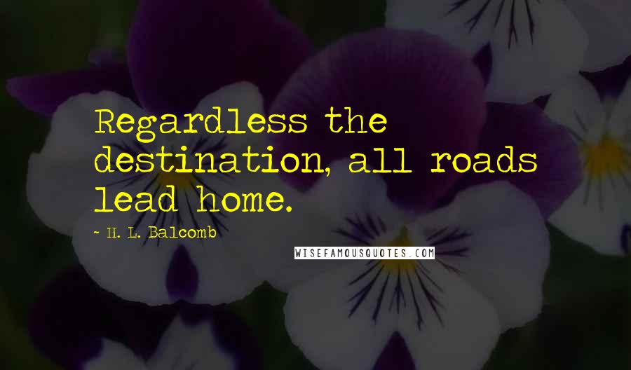 H. L. Balcomb Quotes: Regardless the destination, all roads lead home.