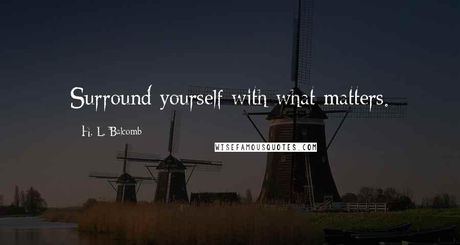 H. L. Balcomb Quotes: Surround yourself with what matters.