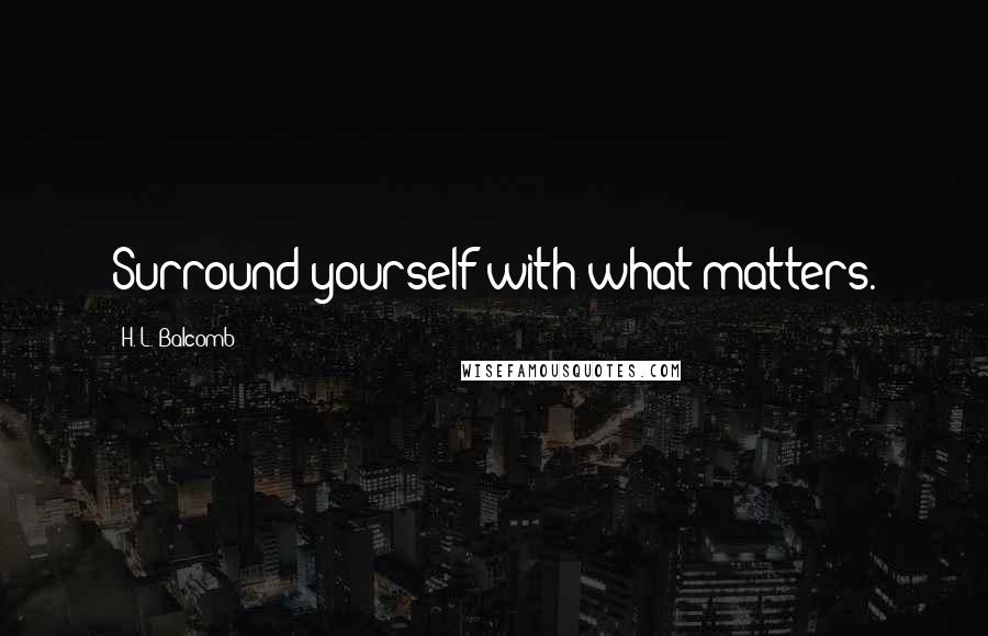 H. L. Balcomb Quotes: Surround yourself with what matters.