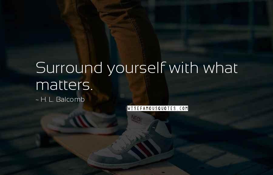 H. L. Balcomb Quotes: Surround yourself with what matters.