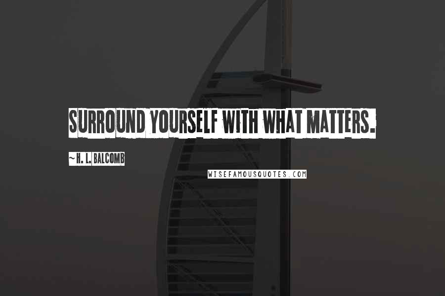 H. L. Balcomb Quotes: Surround yourself with what matters.