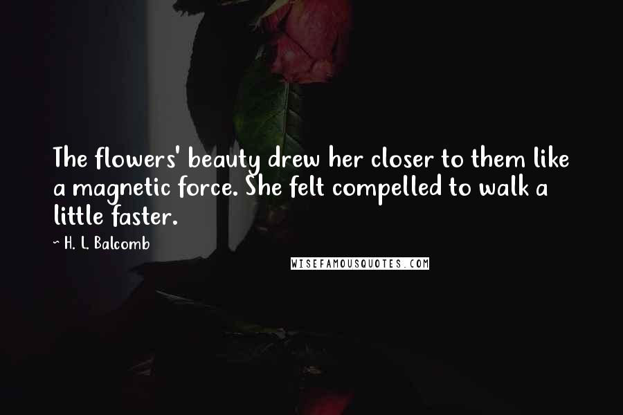 H. L. Balcomb Quotes: The flowers' beauty drew her closer to them like a magnetic force. She felt compelled to walk a little faster.