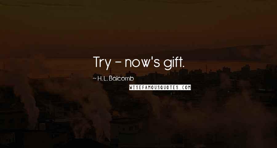 H. L. Balcomb Quotes: Try - now's gift.