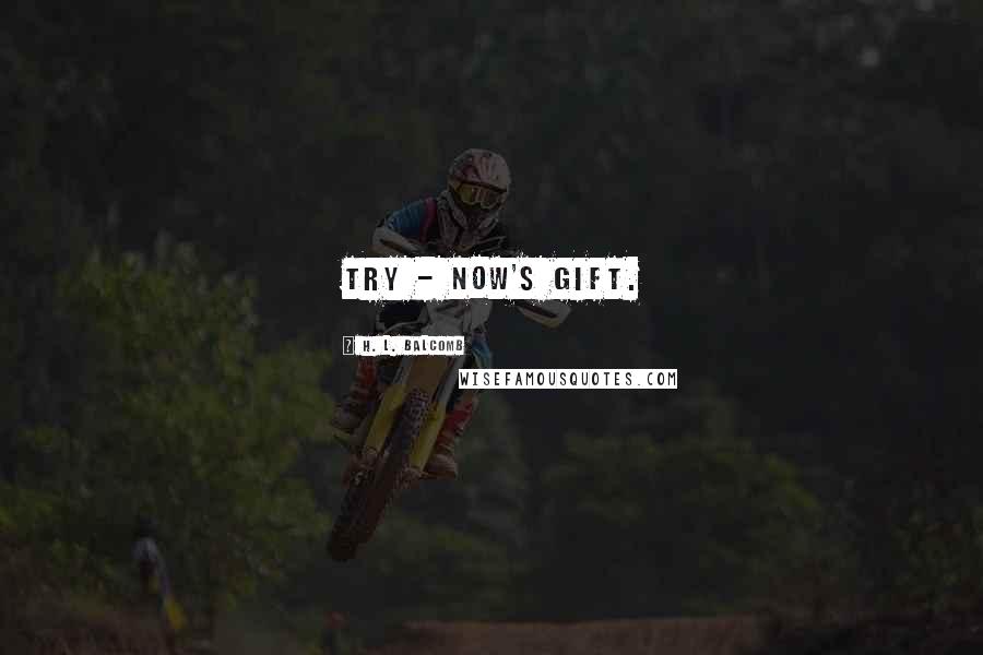 H. L. Balcomb Quotes: Try - now's gift.