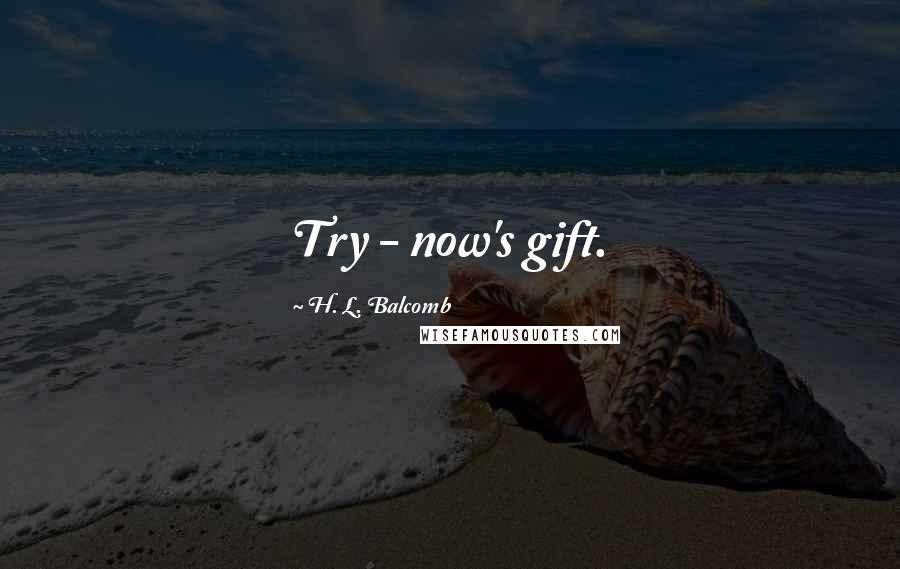 H. L. Balcomb Quotes: Try - now's gift.