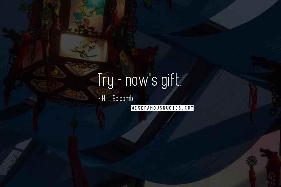 H. L. Balcomb Quotes: Try - now's gift.