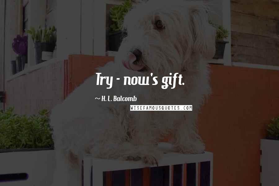 H. L. Balcomb Quotes: Try - now's gift.