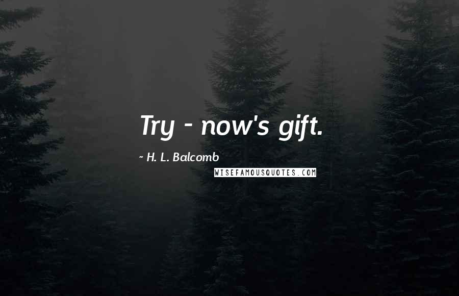 H. L. Balcomb Quotes: Try - now's gift.