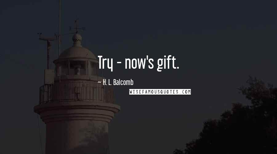 H. L. Balcomb Quotes: Try - now's gift.