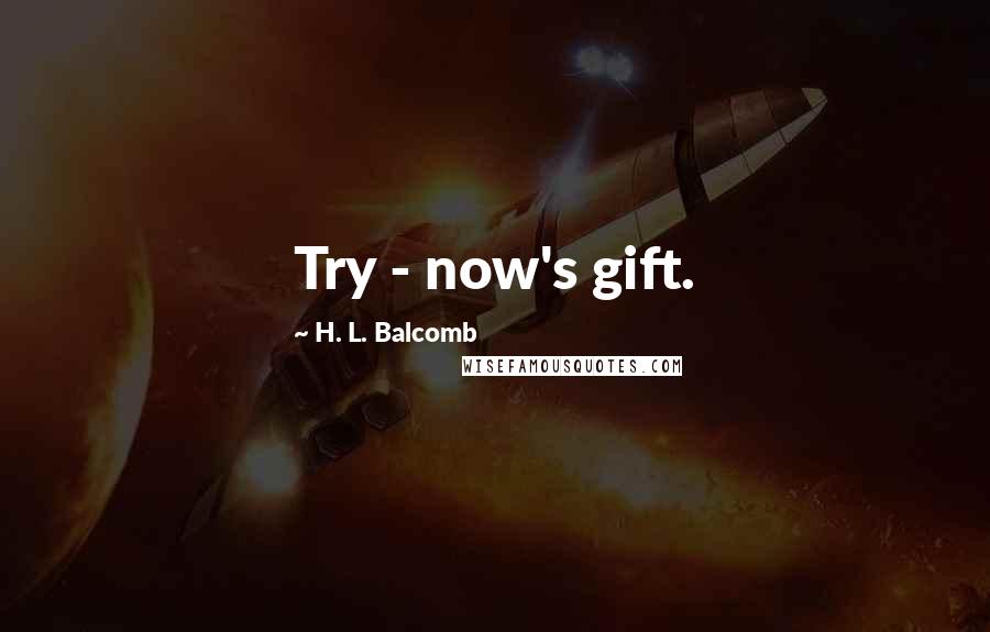 H. L. Balcomb Quotes: Try - now's gift.