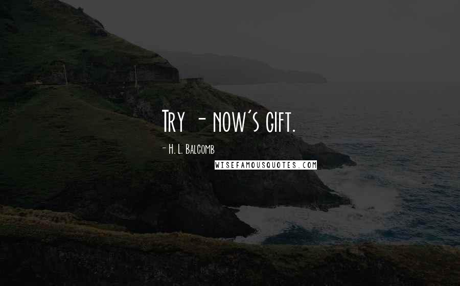 H. L. Balcomb Quotes: Try - now's gift.