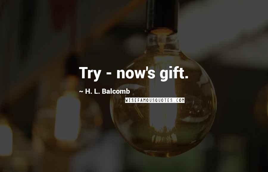 H. L. Balcomb Quotes: Try - now's gift.