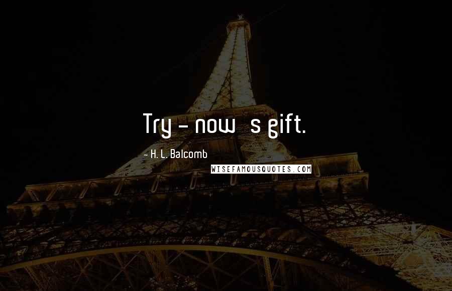 H. L. Balcomb Quotes: Try - now's gift.