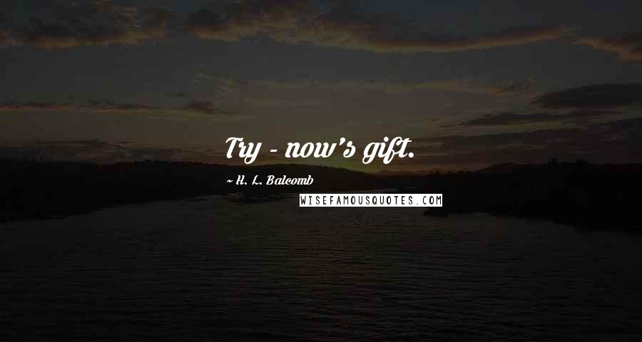 H. L. Balcomb Quotes: Try - now's gift.